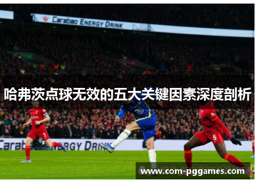 哈弗茨点球无效的五大关键因素深度剖析