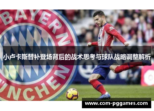 小卢卡斯替补登场背后的战术思考与球队战略调整解析