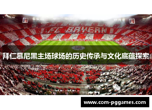 拜仁慕尼黑主场球场的历史传承与文化底蕴探索 拜仁慕尼黑主场球场的历史传承与文化底蕴探索