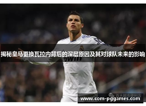 揭秘皇马更换瓦拉内背后的深层原因及其对球队未来的影响 揭秘皇马更换瓦拉内背后的深层原因及其对球队未来的影响