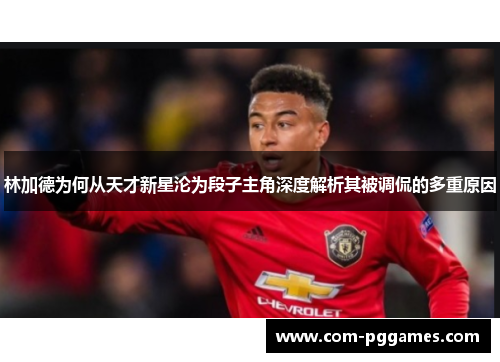 林加德为何从天才新星沦为段子主角深度解析其被调侃的多重原因 林加德为何从天才新星沦为段子主角深度解析其被调侃的多重原因