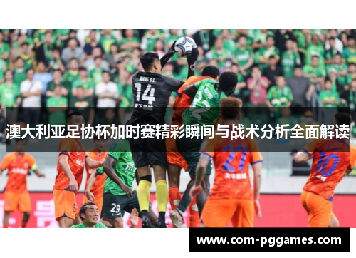 澳大利亚足协杯加时赛精彩瞬间与战术分析全面解读 澳大利亚足协杯加时赛精彩瞬间与战术分析全面解读