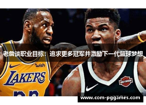 老詹谈职业目标：追求更多冠军并激励下一代篮球梦想