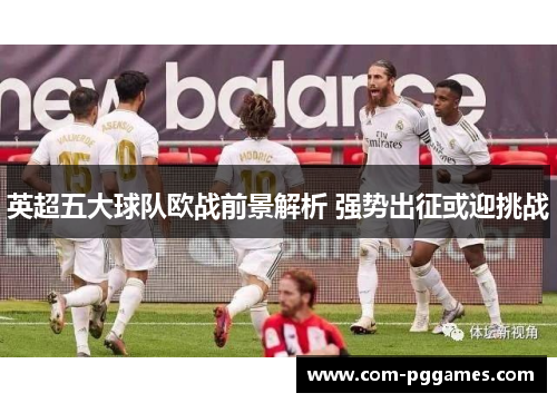 英超五大球队欧战前景解析 强势出征或迎挑战 英超五大球队欧战前景解析 强势出征或迎挑战