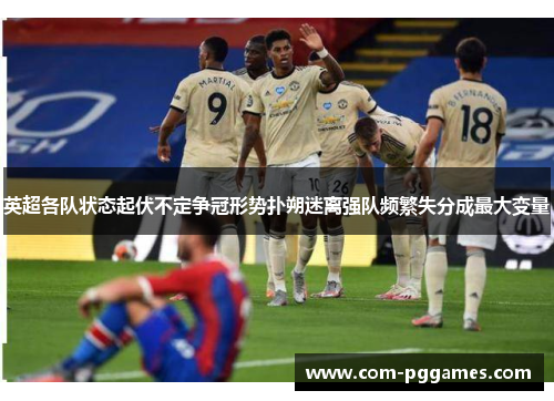 英超各队状态起伏不定争冠形势扑朔迷离强队频繁失分成最大变量 英超各队状态起伏不定争冠形势扑朔迷离强队频繁失分成最大变量