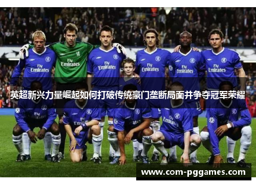 英超新兴力量崛起如何打破传统豪门垄断局面并争夺冠军荣耀 英超新兴力量崛起如何打破传统豪门垄断局面并争夺冠军荣耀