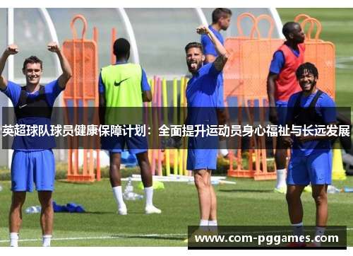 英超球队球员健康保障计划:全面提升运动员身心福祉与长远发展 英超球队球员健康保障计划:全面提升运动员身心福祉与长远发展