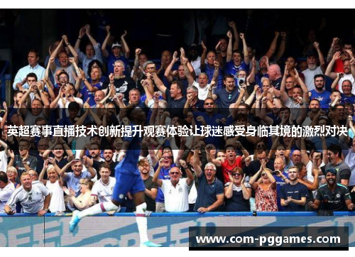 英超赛事直播技术创新提升观赛体验让球迷感受身临其境的激烈对决 英超赛事直播技术创新提升观赛体验让球迷感受身临其境的激烈对决