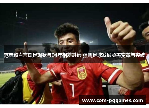 范志毅直言国足现状与94年相差甚远 强调足球发展亟需变革与突破 范志毅直言国足现状与94年相差甚远 强调足球发展亟需变革与突破