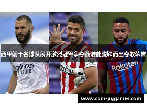 西甲前十名球队展开激烈冠军争夺战谁能脱颖而出夺取荣誉 西甲前十名球队展开激烈冠军争夺战谁能脱颖而出夺取荣誉