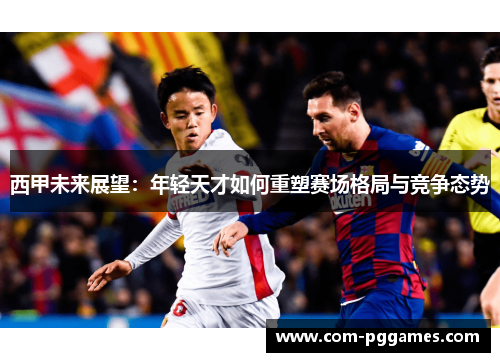 西甲未来展望：年轻天才如何重塑赛场格局与竞争态势