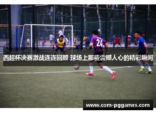 西超杯决赛激战连连回顾 球场上那些震撼人心的精彩瞬间