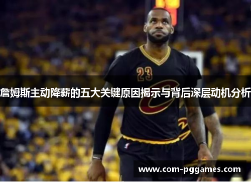 詹姆斯主动降薪的五大关键原因揭示与背后深层动机分析