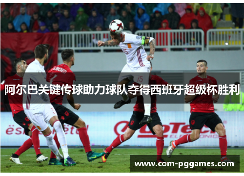 阿尔巴关键传球助力球队夺得西班牙超级杯胜利