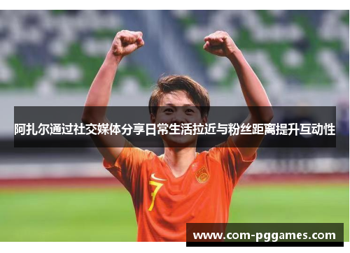 阿扎尔通过社交媒体分享日常生活拉近与粉丝距离提升互动性