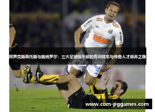 阿贾克斯桑托斯与佩纳罗尔：三大足球俱乐部的青训体系与传奇人才培养之路