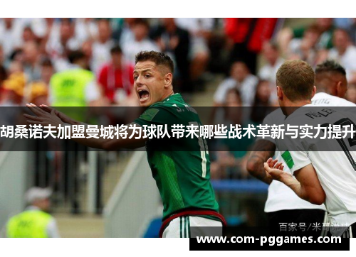 胡桑诺夫加盟曼城将为球队带来哪些战术革新与实力提升