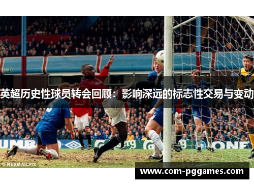 英超历史性球员转会回顾：影响深远的标志性交易与变动