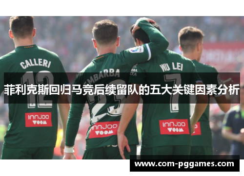 菲利克斯回归马竞后续留队的五大关键因素分析 菲利克斯回归马竞后续留队的五大关键因素分析