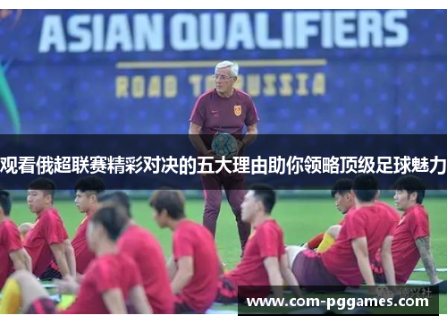 观看俄超联赛精彩对决的五大理由助你领略顶级足球魅力