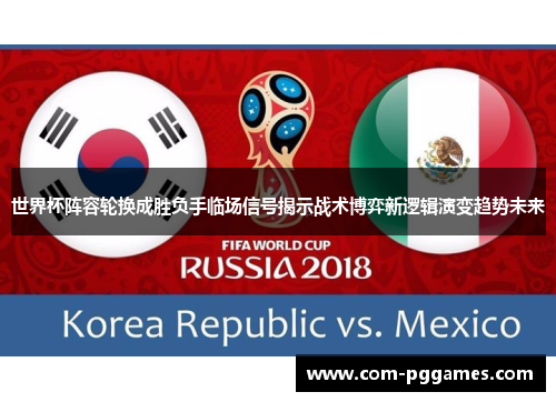 世界杯阵容轮换成胜负手临场信号揭示战术博弈新逻辑演变趋势未来 世界杯阵容轮换成胜负手临场信号揭示战术博弈新逻辑演变趋势未来
