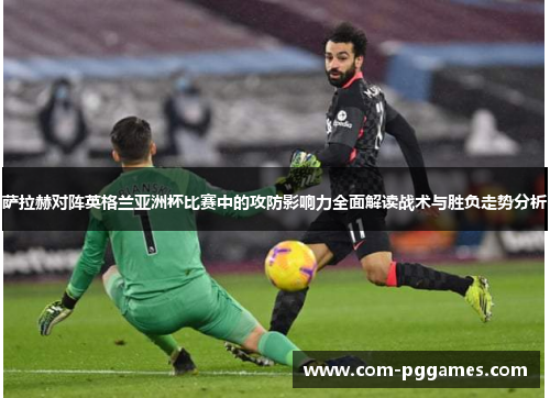 萨拉赫对阵英格兰亚洲杯比赛中的攻防影响力全面解读战术与胜负走势分析