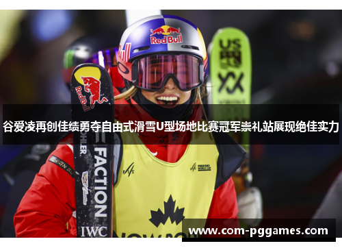 谷爱凌再创佳绩勇夺自由式滑雪U型场地比赛冠军崇礼站展现绝佳实力
