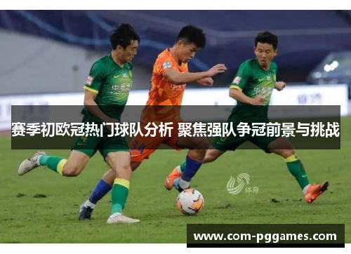 赛季初欧冠热门球队分析 聚焦强队争冠前景与挑战