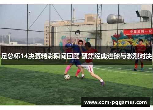足总杯14决赛精彩瞬间回顾 聚焦经典进球与激烈对决