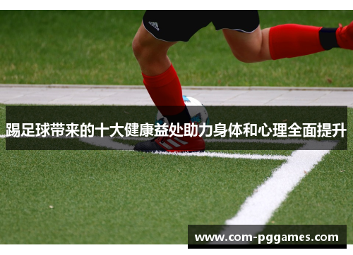 踢足球带来的十大健康益处助力身体和心理全面提升