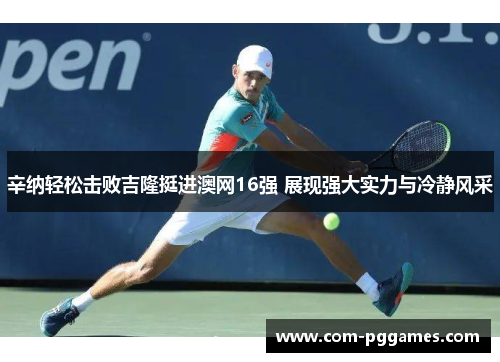 辛纳轻松击败吉隆挺进澳网16强 展现强大实力与冷静风采