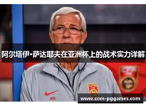 阿尔塔伊·萨达耶夫在亚洲杯上的战术实力详解 阿尔塔伊·萨达耶夫在亚洲杯上的战术实力详解