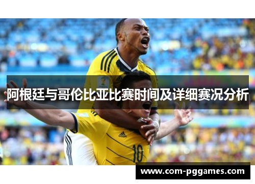 阿根廷与哥伦比亚比赛时间及详细赛况分析 阿根廷与哥伦比亚比赛时间及详细赛况分析