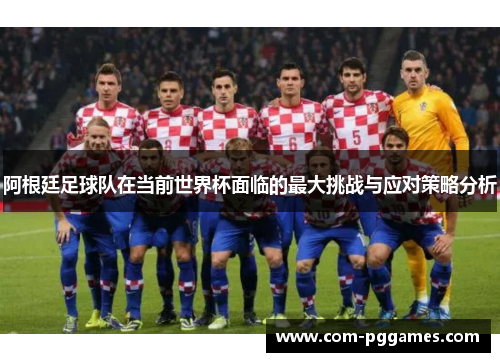 阿根廷足球队在当前世界杯面临的最大挑战与应对策略分析