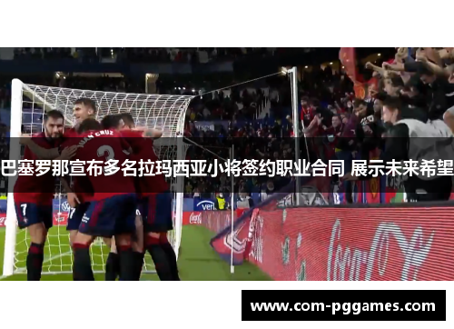 巴塞罗那宣布多名拉玛西亚小将签约职业合同 展示未来希望