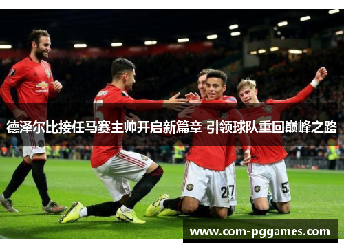 德泽尔比接任马赛主帅开启新篇章 引领球队重回巅峰之路