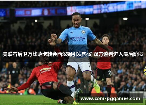 曼联右后卫万比萨卡转会西汉姆引发热议 双方谈判进入最后阶段