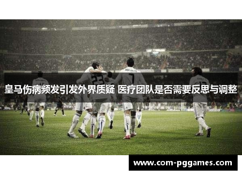 皇马伤病频发引发外界质疑 医疗团队是否需要反思与调整