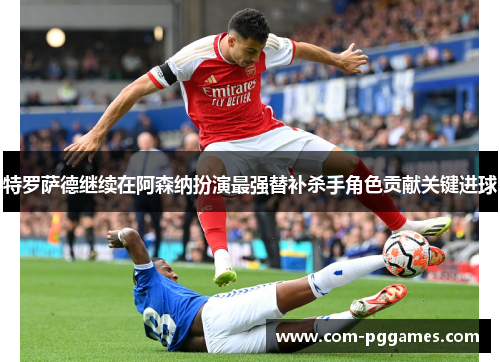 特罗萨德继续在阿森纳扮演最强替补杀手角色贡献关键进球 特罗萨德继续在阿森纳扮演最强替补杀手角色贡献关键进球