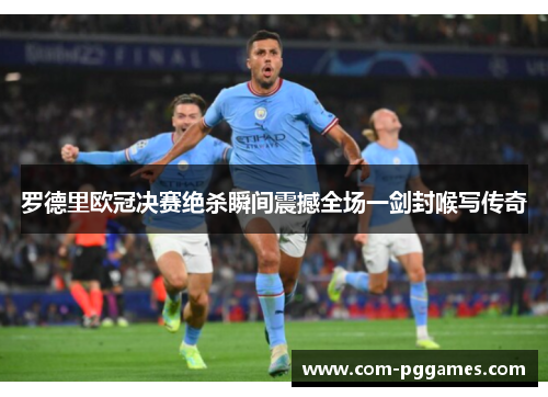 罗德里欧冠决赛绝杀瞬间震撼全场一剑封喉写传奇 罗德里欧冠决赛绝杀瞬间震撼全场一剑封喉写传奇