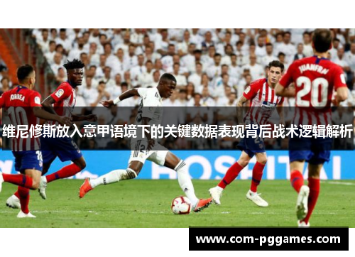 维尼修斯放入意甲语境下的关键数据表现背后战术逻辑解析 维尼修斯放入意甲语境下的关键数据表现背后战术逻辑解析