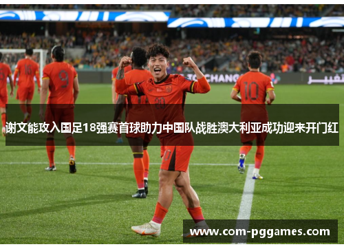 谢文能攻入国足18强赛首球助力中国队战胜澳大利亚成功迎来开门红 谢文能攻入国足18强赛首球助力中国队战胜澳大利亚成功迎来开门红