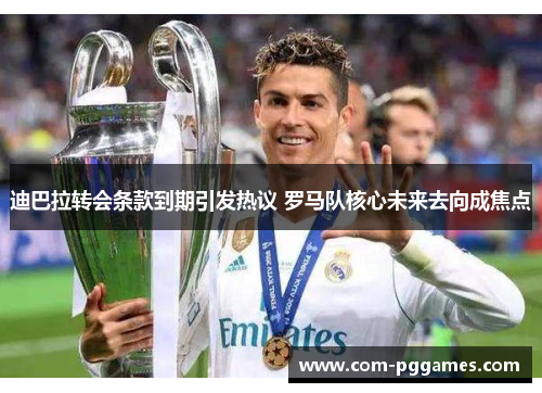 迪巴拉转会条款到期引发热议 罗马队核心未来去向成焦点 迪巴拉转会条款到期引发热议 罗马队核心未来去向成焦点