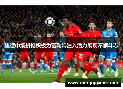 里德中场拼抢积极为富勒姆注入活力展现不懈斗志