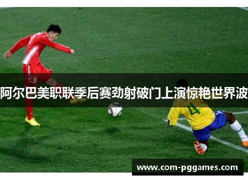 阿尔巴美职联季后赛劲射破门上演惊艳世界波 阿尔巴美职联季后赛劲射破门上演惊艳世界波