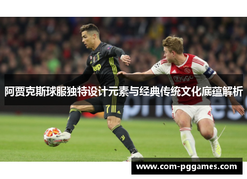 阿贾克斯球服独特设计元素与经典传统文化底蕴解析 阿贾克斯球服独特设计元素与经典传统文化底蕴解析