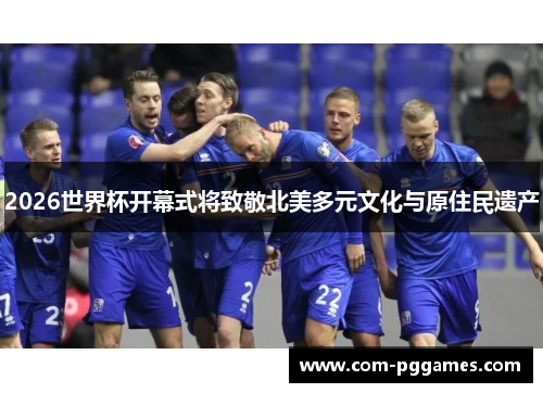 2026世界杯开幕式将致敬北美多元文化与原住民遗产