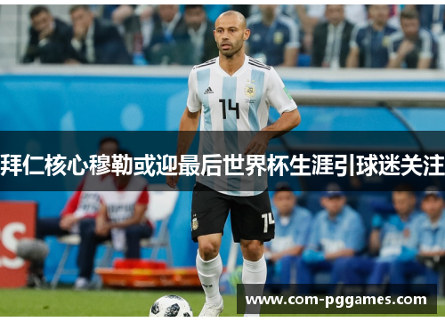 拜仁核心穆勒或迎最后世界杯生涯引球迷关注