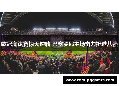 欧冠淘汰赛惊天逆转 巴塞罗那主场奋力挺进八强