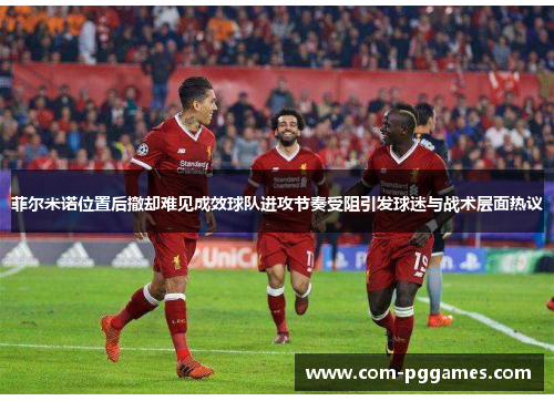 菲尔米诺位置后撤却难见成效球队进攻节奏受阻引发球迷与战术层面热议